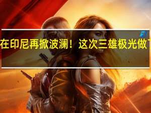 在印尼再掀波澜！这次三雄极光做了什么？