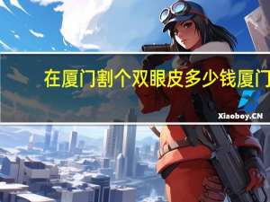 在厦门割个双眼皮多少钱 厦门做双眼皮整形医院哪里好