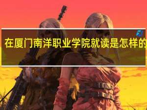 在厦门南洋职业学院就读是怎样的体验