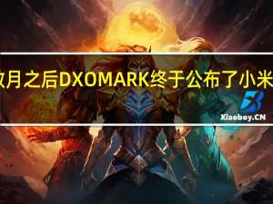 在发布数月之后DXOMARK终于公布了小米13的影像得分