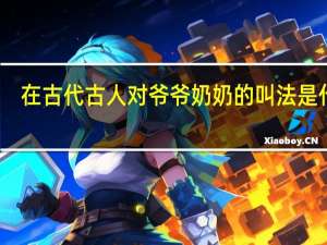 在古代古人对爷爷奶奶的叫法是什么