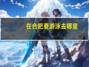 在合肥要游泳去哪里