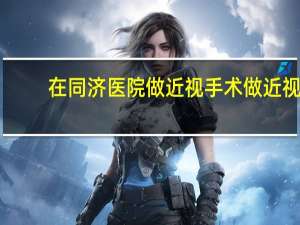 在同济医院做近视手术 做近视激光矫正手术需要多少钱