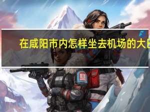 在咸阳市内怎样坐去机场的大巴
