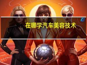 在哪学汽车美容技术