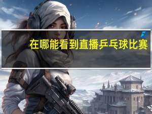在哪能看到直播乒乓球比赛