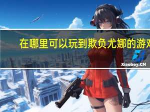 在哪里可以玩到欺负尤娜的游戏（在哪里可以玩到欺负尤娜）