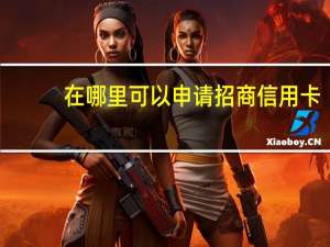 在哪里可以申请招商信用卡（如何使用招商的信用卡）