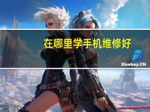 在哪里学手机维修好