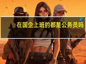 在国企上班的都是公务员吗