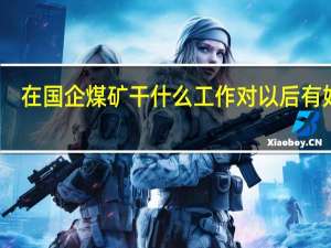 在国企煤矿干什么工作对以后有好处