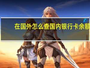 在国外怎么查国内银行卡余额