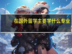 在国外留学主要学什么专业