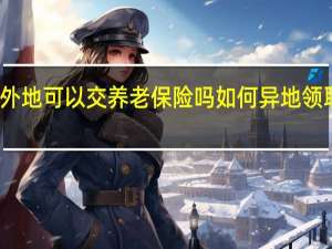 在外地可以交养老保险吗　如何异地领取养老金