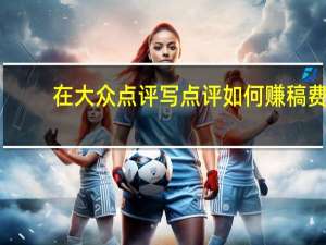 在大众点评写点评如何赚稿费