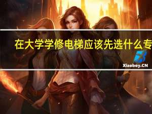 在大学学修电梯应该先选什么专业