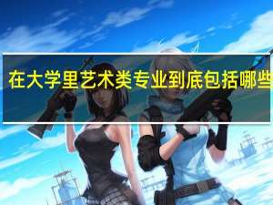 在大学里艺术类专业到底包括哪些专业