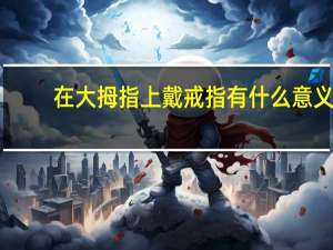 在大拇指上戴戒指有什么意义