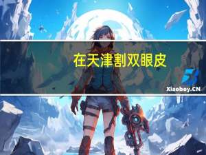 在天津割双眼皮？在天津哪家医院割双眼皮好