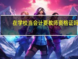 在学校当会计要教师资格证吗