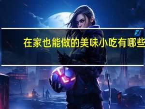 在家也能做的美味小吃有哪些-在家也能做的六种美味小吃