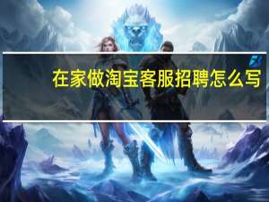 在家做淘宝客服招聘怎么写（在家做淘宝客服招聘）