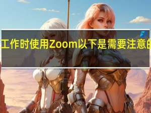 在家工作时使用Zoom 以下是需要注意的隐私风险