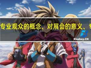 在展会中专业观众的概念、对展会的意义、专业观众的构成，要较正式解答。50