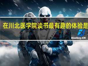 在川北医学院读书最有趣的体验是什么