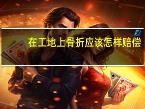 在工地上骨折应该怎样赔偿