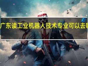 在广东读工业机器人技术专业可以去哪些学校