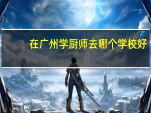 在广州学厨师去哪个学校好