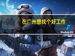 在广州想找个好工作，怎么就那么难啊