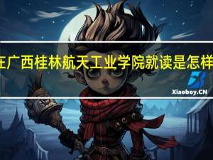 在广西桂林航天工业学院就读是怎样的体验