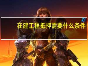 在建工程抵押需要什么条件