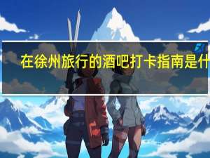在徐州旅行的酒吧打卡指南是什么