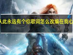 在心里从此永远有个你歌词怎么改编 在我心中从此有个你