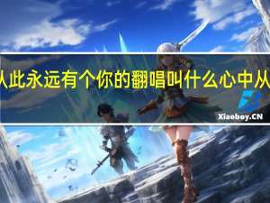 在心里从此永远有个你的翻唱叫什么 心中从此永远有个你