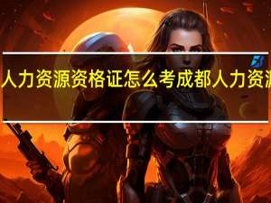 在成都人力资源资格证怎么考 成都人力资源管理师培训