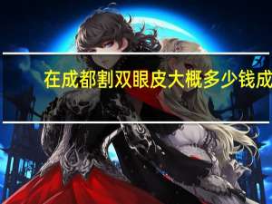 在成都割双眼皮大概多少钱 成都做双眼皮一般是多少价位