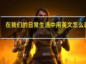 在我们的日常生活中用英文怎么表达？