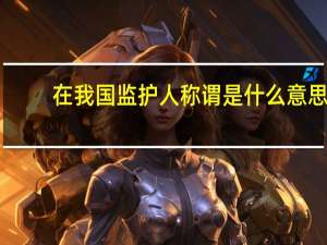 在我国监护人称谓是什么意思