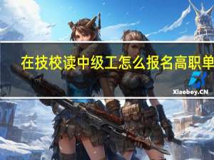 在技校读中级工怎么报名高职单招