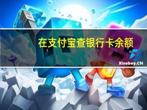 在支付宝查银行卡余额（在支付宝查银行卡余额怎么查）