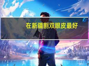 在新疆割双眼皮最好？乌市哪家医院做双眼皮的最好