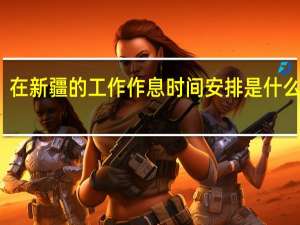 在新疆的工作作息时间安排是什么样的