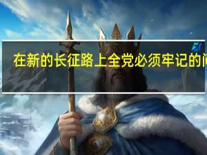 在新的长征路上全党必须牢记的问题（在新的长征路上全党必须牢记的问题）