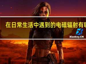 在日常生活中遇到的电磁辐射有哪些