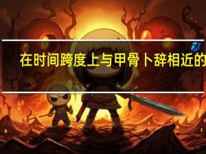 在时间跨度上与甲骨卜辞相近的是