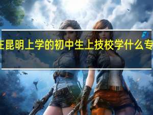 在昆明上学的初中生上技校学什么专业合适